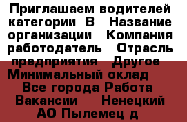 Приглашаем водителей категории «В › Название организации ­ Компания-работодатель › Отрасль предприятия ­ Другое › Минимальный оклад ­ 1 - Все города Работа » Вакансии   . Ненецкий АО,Пылемец д.